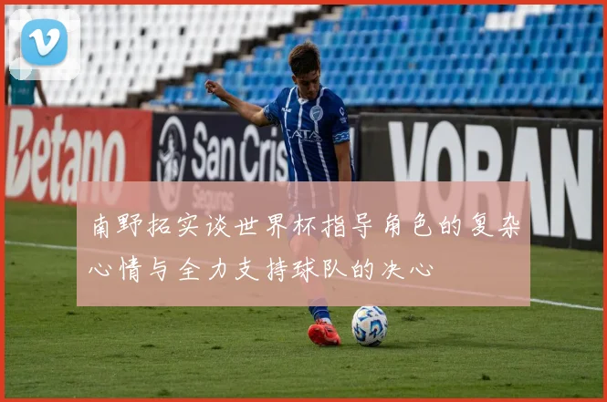 南野拓实谈世界杯指导角色的复杂心情与全力支持球队的决心