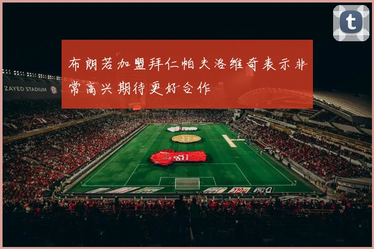 布朗若加盟拜仁帕夫洛维奇表示非常高兴期待更好合作