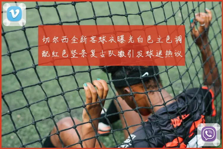 切尔西全新客球衣曝光白色主色调配红色竖条复古队徽引发球迷热议