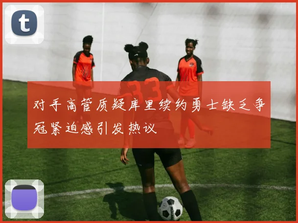 对手高管质疑库里续约勇士缺乏争冠紧迫感引发热议