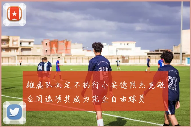 雄鹿队决定不执行小安德烈杰克逊合同选项其成为完全自由球员