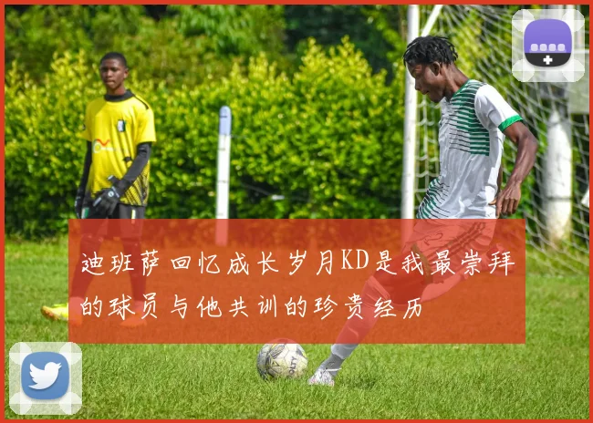 迪班萨回忆成长岁月KD是我最崇拜的球员与他共训的珍贵经历