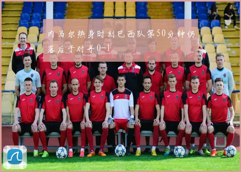 内马尔热身时刻巴西队第50分钟仍落后于对手0-1