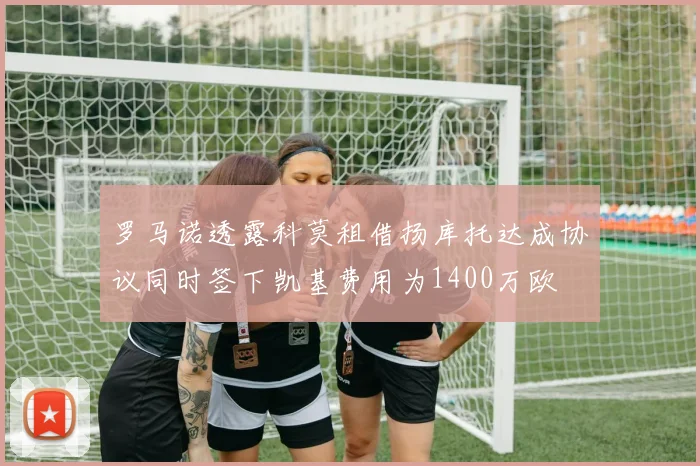 罗马诺透露科莫租借扬库托达成协议同时签下凯基费用为1400万欧