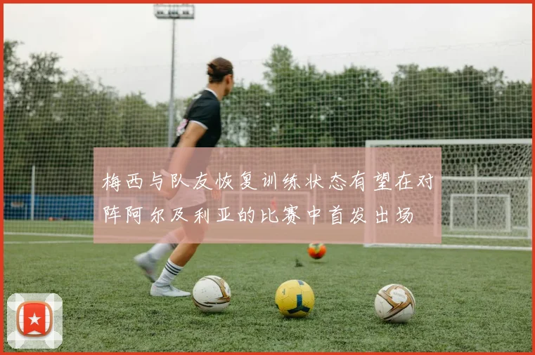 梅西与队友恢复训练状态有望在对阵阿尔及利亚的比赛中首发出场
