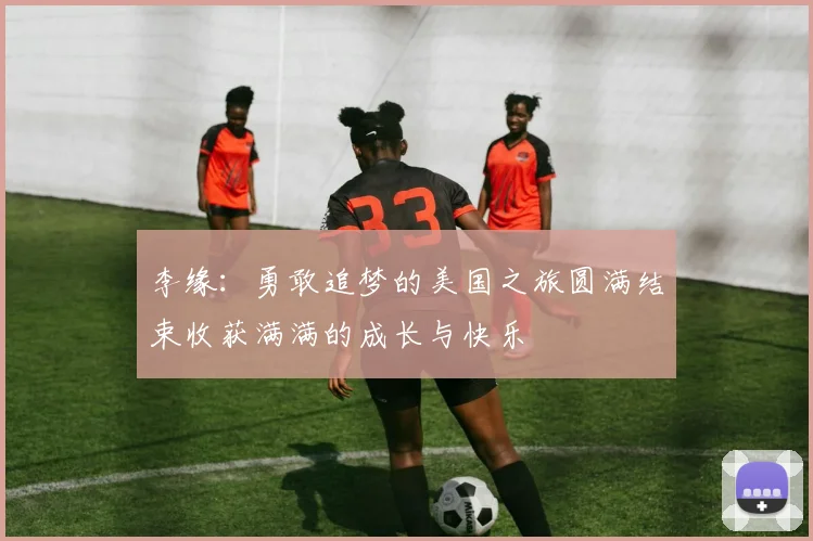 李缘:勇敢追梦的美国之旅圆满结束收获满满的成长与快乐