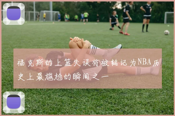 福克斯的上篮失误将被铭记为NBA历史上最尴尬的瞬间之一