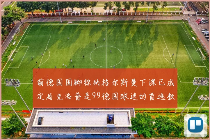 前德国国脚称纳格尔斯曼下课已成定局克洛普是99德国球迷的首选教练