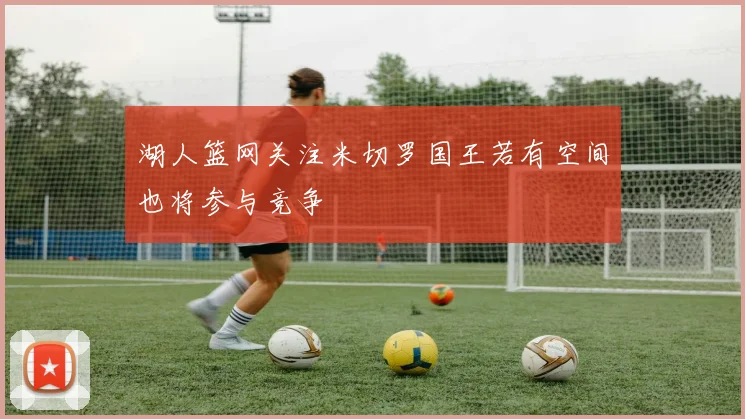 湖人篮网关注米切罗国王若有空间也将参与竞争