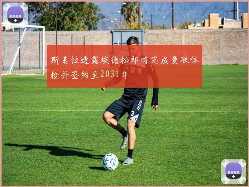 斯基拉透露埃德松即将完成曼联体检并签约至2031年