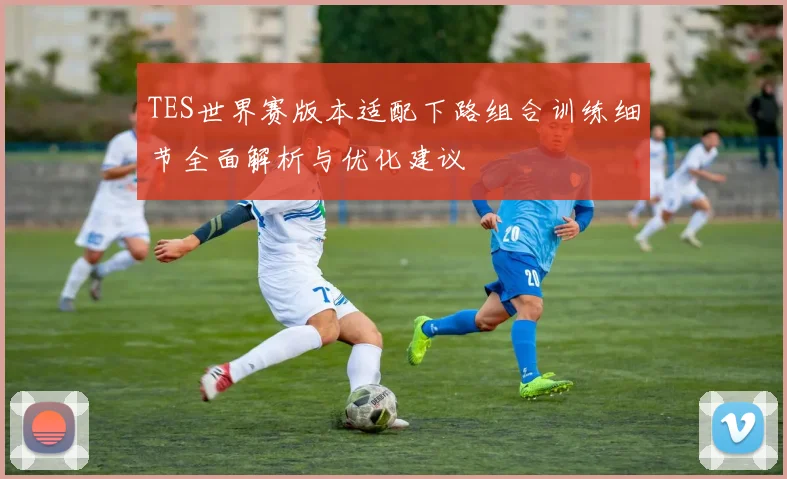 TES世界赛版本适配下路组合训练细节全面解析与优化建议