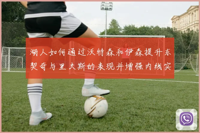 湖人如何通过沃特森和伊森提升东契奇与里夫斯的表现并增强内线实力