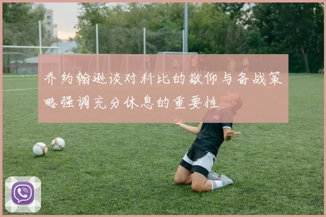 乔约翰逊谈对科比的敬仰与备战策略强调充分休息的重要性