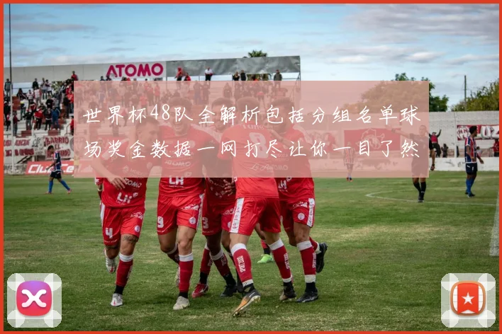 世界杯48队全解析包括分组名单球场奖金数据一网打尽让你一目了然