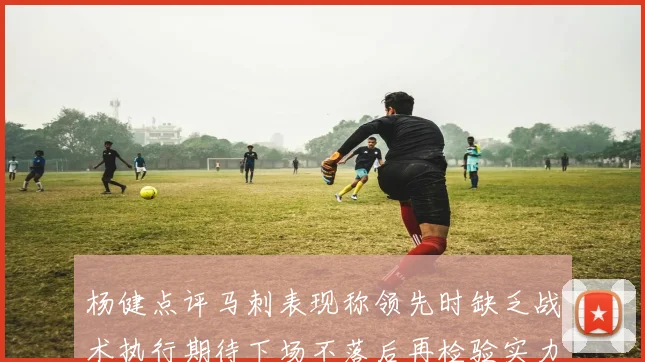 杨健点评马刺表现称领先时缺乏战术执行期待下场不落后再检验实力