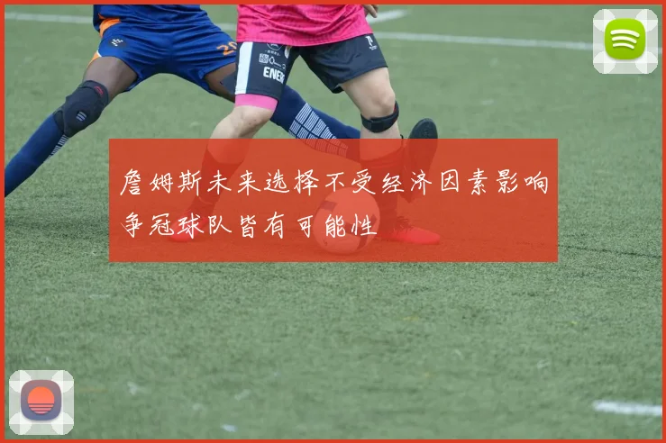詹姆斯未来选择不受经济因素影响争冠球队皆有可能性