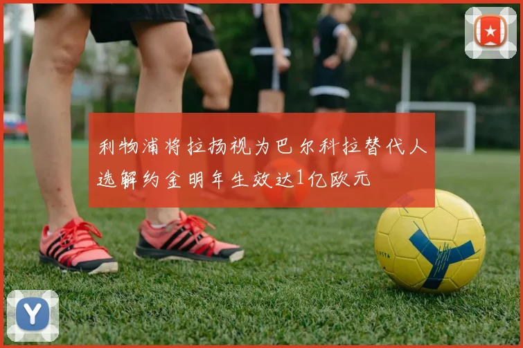 利物浦将拉扬视为巴尔科拉替代人选解约金明年生效达1亿欧元