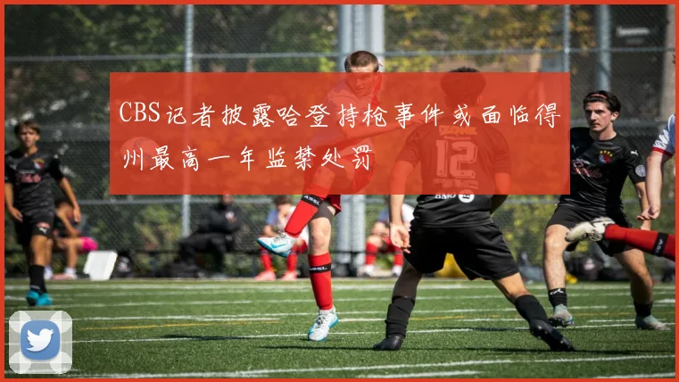 CBS记者披露哈登持枪事件或面临得州最高一年监禁处罚